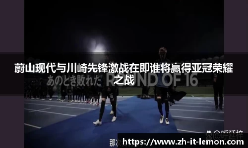 蔚山现代与川崎先锋激战在即谁将赢得亚冠荣耀之战