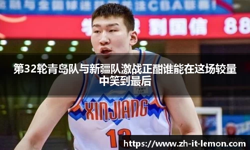 第32轮青岛队与新疆队激战正酣谁能在这场较量中笑到最后