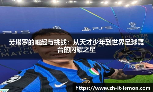 劳塔罗的崛起与挑战:从天才少年到世界足球舞台的闪耀之星