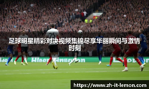 足球明星精彩对决视频集锦尽享华丽瞬间与激情时刻