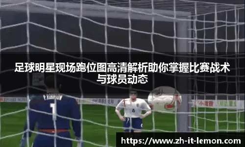 足球明星现场跑位图高清解析助你掌握比赛战术与球员动态