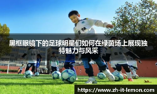 黑框眼镜下的足球明星们如何在绿茵场上展现独特魅力与风采