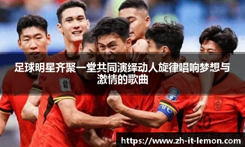 足球明星齐聚一堂共同演绎动人旋律唱响梦想与激情的歌曲